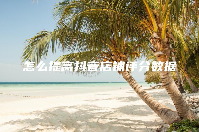 怎么提高抖音店铺评分数据