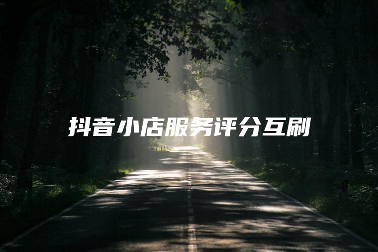 抖音小店服务评分互刷 抖音小店服务评分互刷
