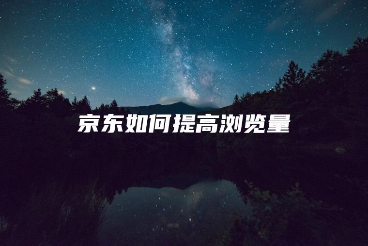 京东如何提高浏览量 京东如何提高浏览量