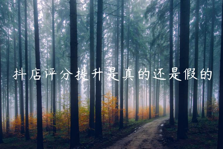 抖店评分提升是真的还是假的 抖店评分提升是真的还是假的