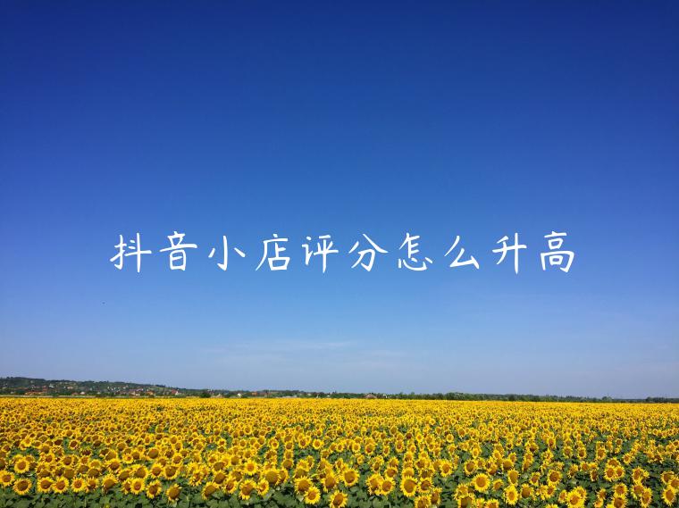 抖音小店评分怎么升高