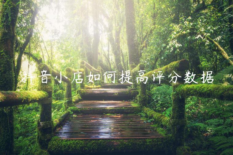 抖音小店如何提高评分数据 抖音小店如何提高评分数据