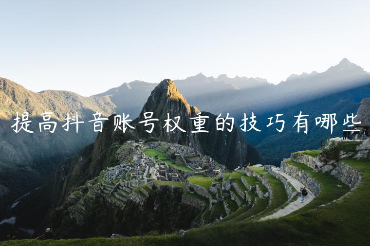 提高抖音账号权重的技巧有哪些 提高抖音账号权重的技巧有哪些