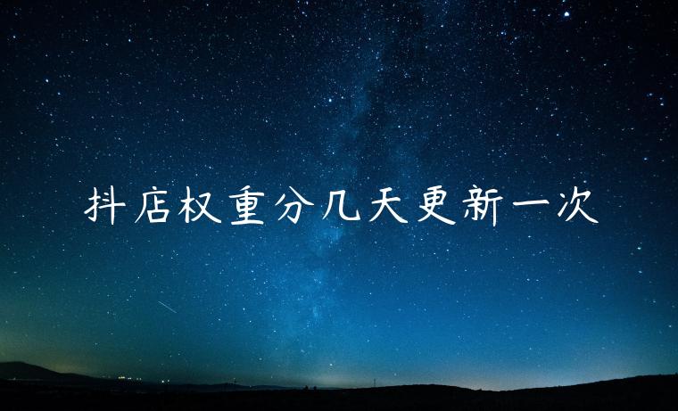 抖店权重分几天更新一次 抖店权重分几天更新一次