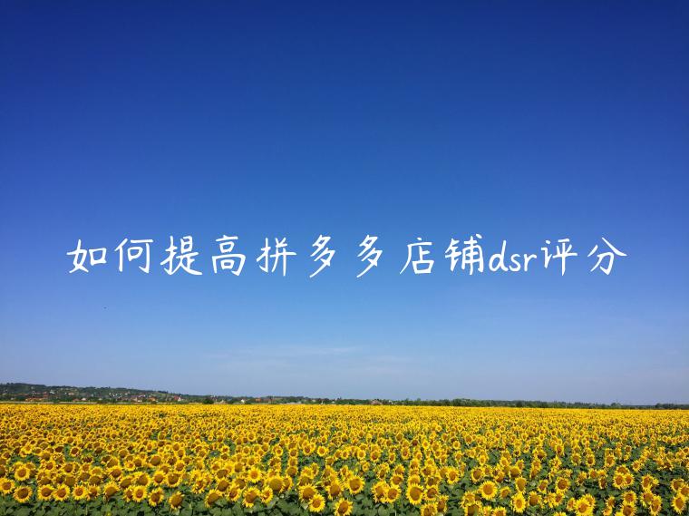 如何提高拼多多店铺dsr评分 如何提高拼多多店铺dsr评分