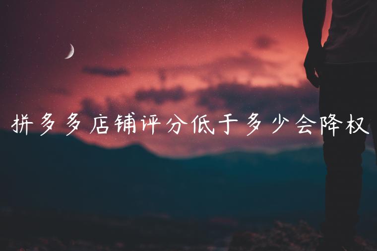 拼多多店铺评分低于多少会降权 拼多多店铺评分低于多少会降权