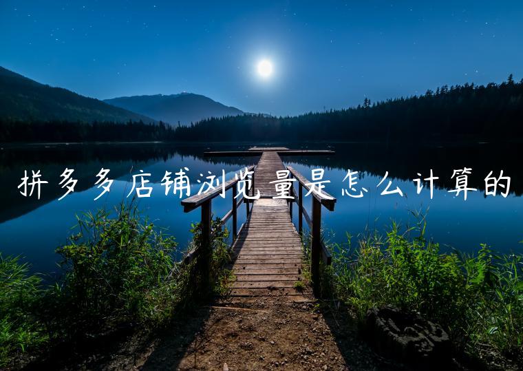 拼多多店铺浏览量是怎么计算的