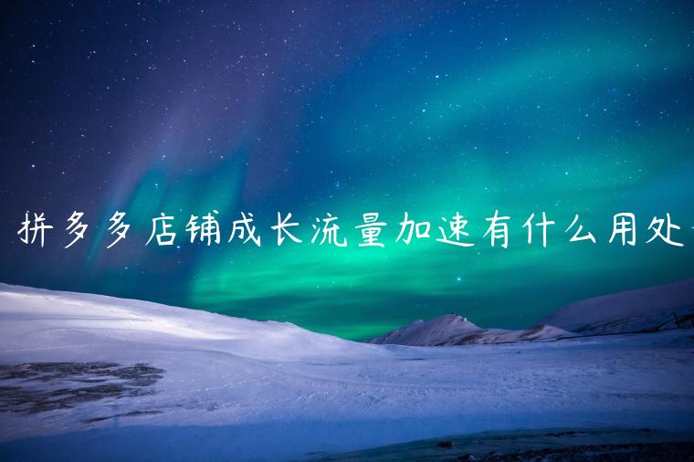 拼多多店铺成长流量加速有什么用处