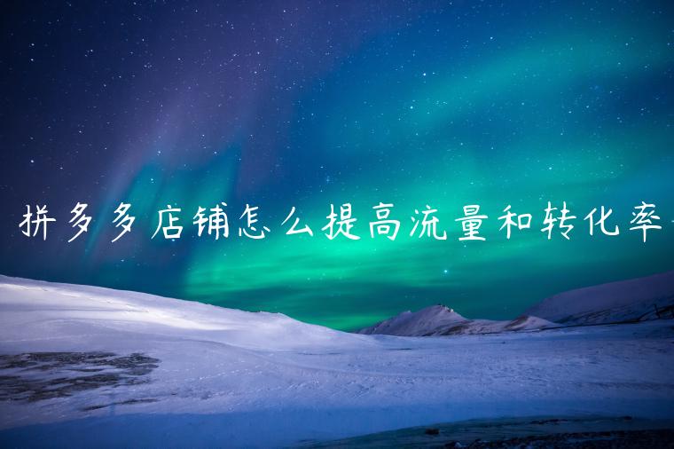 拼多多店铺怎么提高流量和转化率 拼多多店铺怎么提高流量和转化率