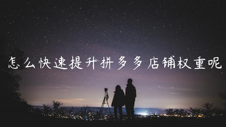 怎么快速提升拼多多店铺权重呢 怎么快速提升拼多多店铺权重呢