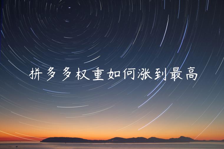 拼多多权重如何涨到最高 拼多多权重如何涨到最高