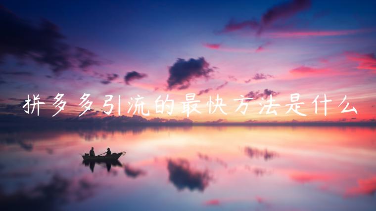 拼多多引流的最快方法是什么 拼多多引流的最快方法是什么