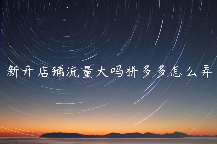 新开店铺流量大吗拼多多怎么弄