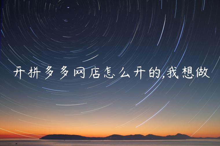 开拼多多网店怎么开的,我想做