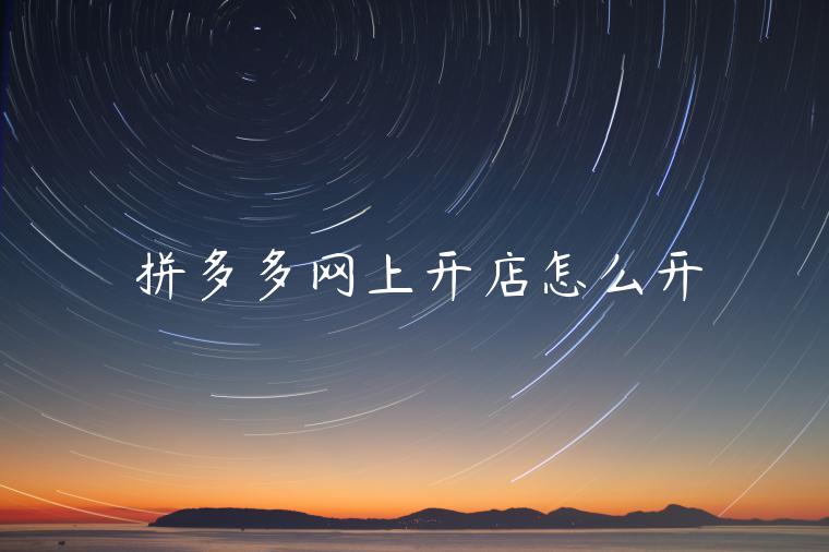 拼多多网上开店怎么开 拼多多网上开店怎么开