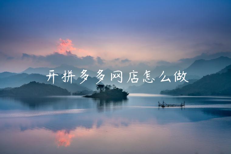 开拼多多网店怎么做 开拼多多网店怎么做