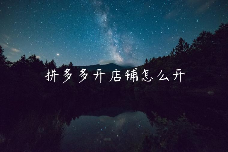 拼多多开店铺怎么开 拼多多开店铺怎么开