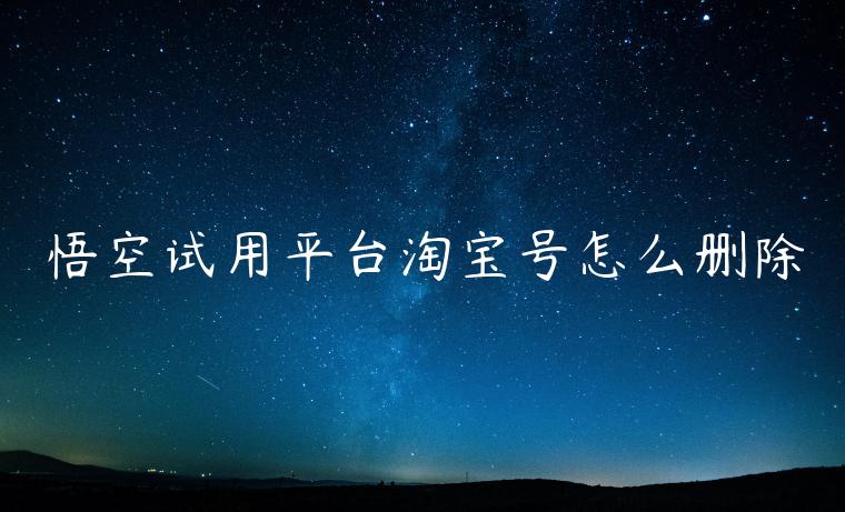 悟空试用平台淘宝号怎么删除 悟空试用平台淘宝号怎么删除