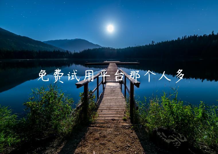 免费试用平台那个人多 免费试用平台那个人多