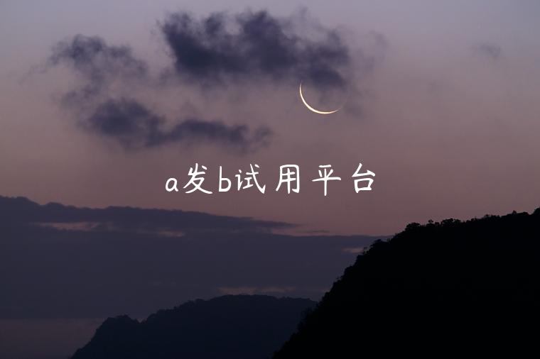 a发b试用平台 a发b试用平台
