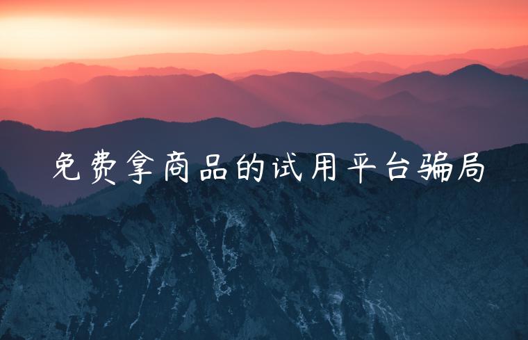 免费拿商品的试用平台骗局
