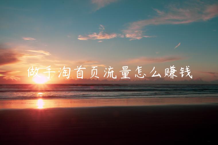 做手淘首页流量怎么赚钱 做手淘首页流量怎么赚钱