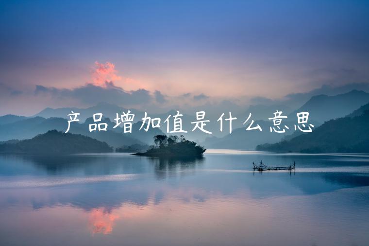 产品增加值是什么意思 产品增加值是什么意思