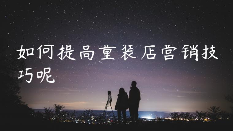 如何提高童装店营销技巧呢 如何提高童装店营销技巧呢