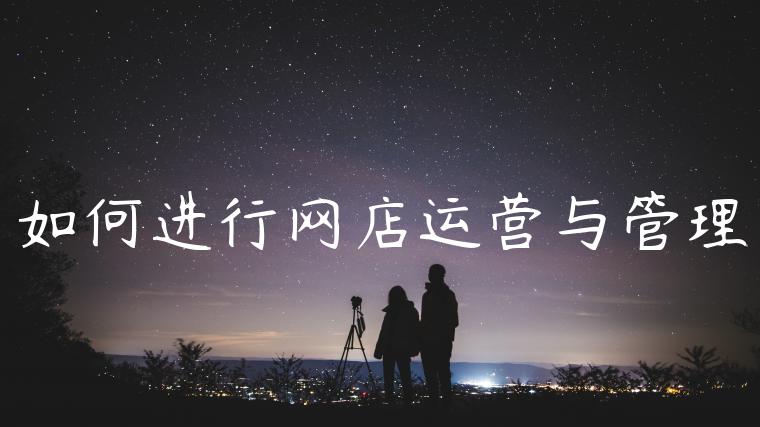 如何进行网店运营与管理 如何进行网店运营与管理