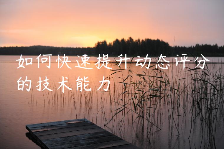 如何快速提升动态评分的技术能力 如何快速提升动态评分的技术能力