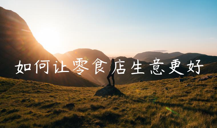 如何让零食店生意更好 如何让零食店生意更好