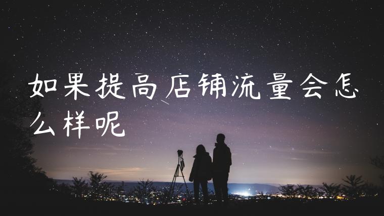 如果提高店铺流量会怎么样呢