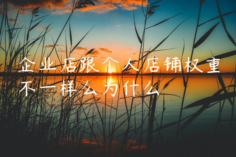 企业店跟个人店铺权重不一样么为什么 企业店跟个人店铺权重不一样么为什么