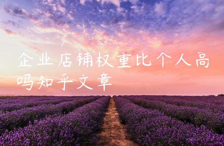 企业店铺权重比个人高吗知乎文章