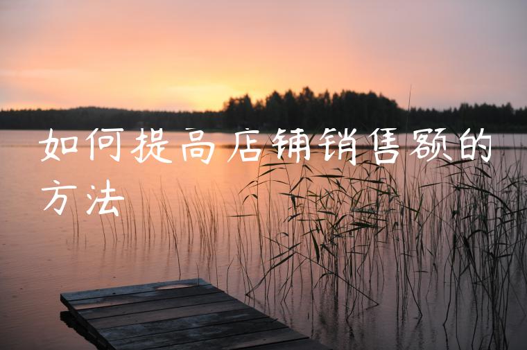 如何提高店铺销售额的方法 如何提高店铺销售额的方法