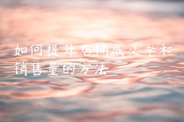 如何提升店铺成交率和销售量的方法 如何提升店铺成交率和销售量的方法