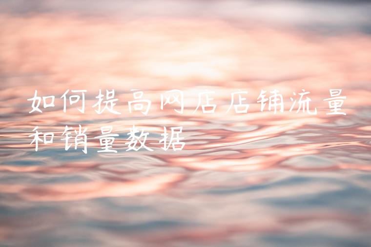 如何提高网店店铺流量和销量数据 如何提高网店店铺流量和销量数据