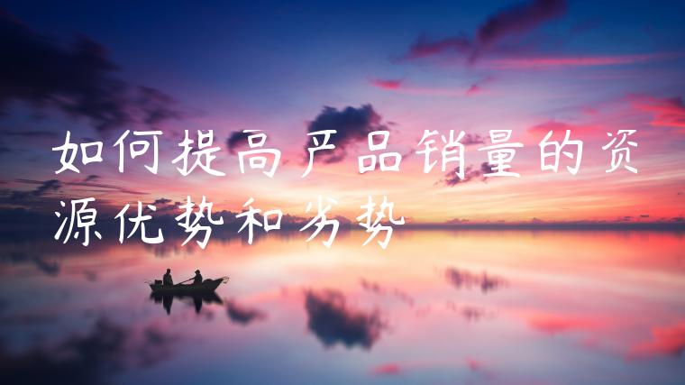 如何提高产品销量的资源优势和劣势