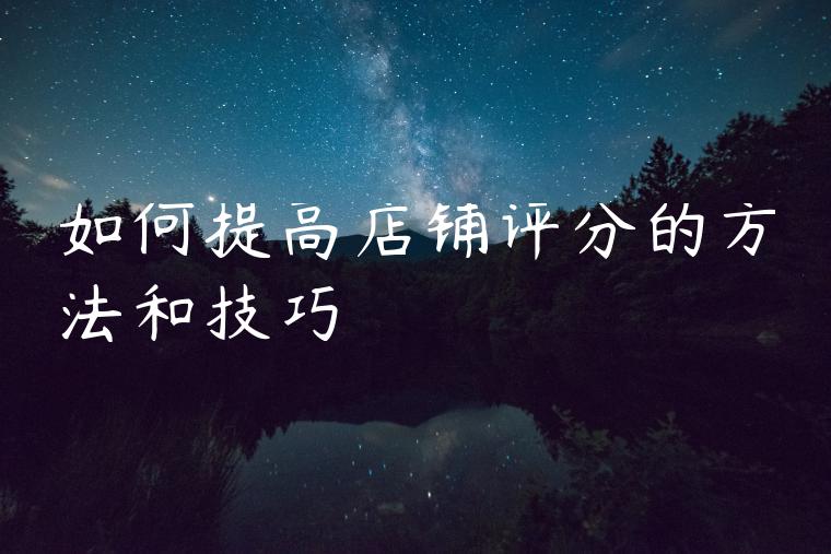 如何提高店铺评分的方法和技巧 如何提高店铺评分的方法和技巧