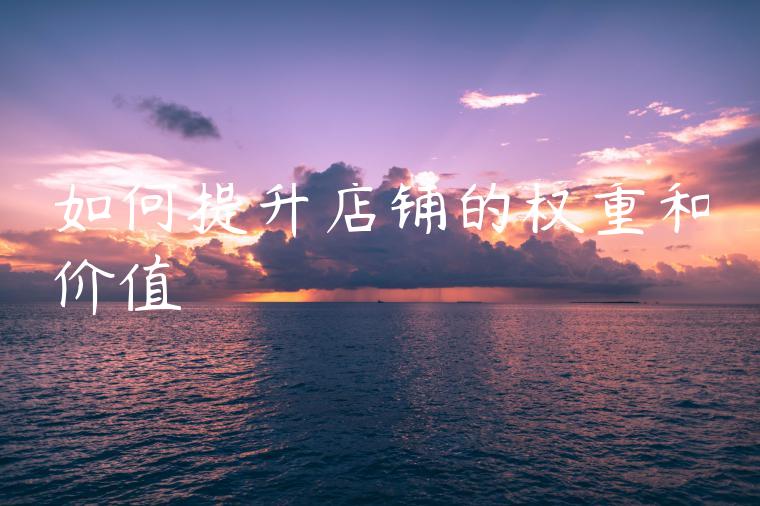 如何提升店铺的权重和价值 如何提升店铺的权重和价值