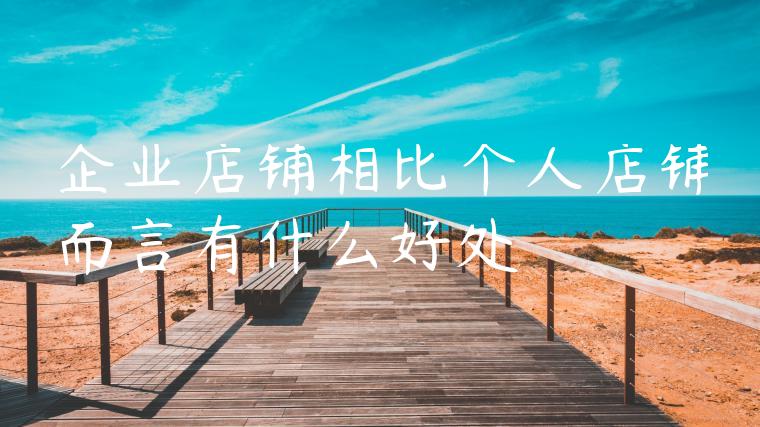 企业店铺相比个人店铺而言有什么好处 企业店铺相比个人店铺而言有什么好处