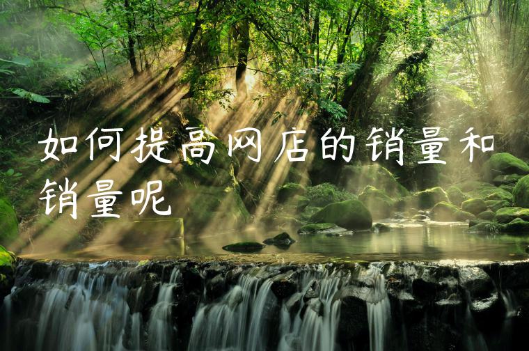 如何提高网店的销量和销量呢 如何提高网店的销量和销量呢