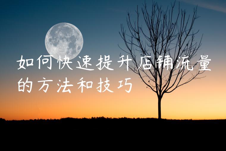 如何快速提升店铺流量的方法和技巧 如何快速提升店铺流量的方法和技巧