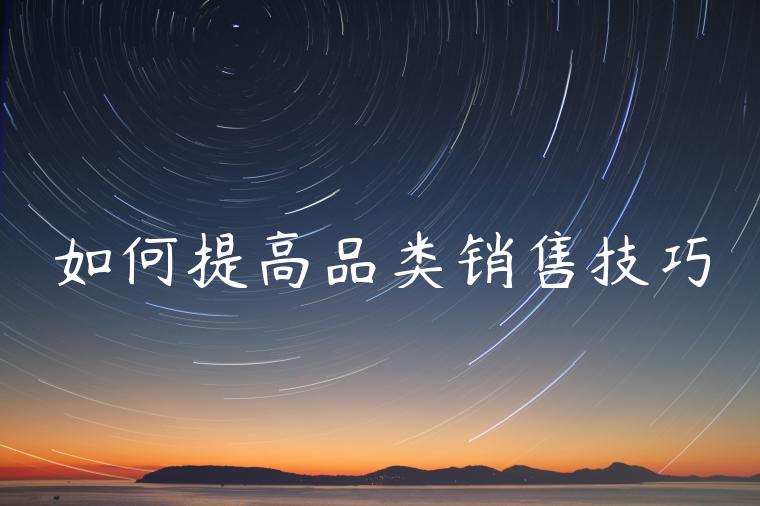 如何提高品类销售技巧 如何提高品类销售技巧