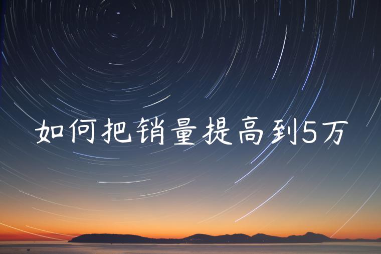 如何把销量提高到5万 如何把销量提高到5万