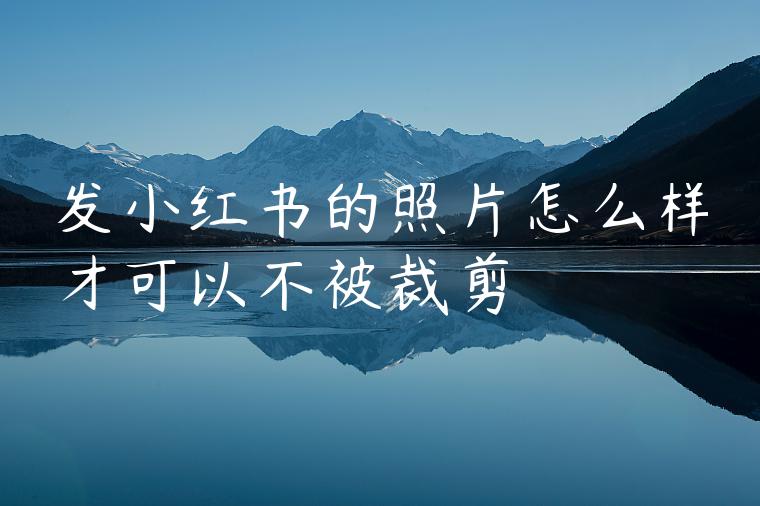 发小红书的照片怎么样才可以不被裁剪