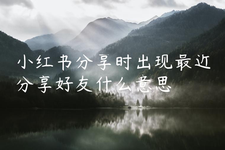 小红书分享时出现最近分享好友什么意思 小红书分享时出现最近分享好友什么意思