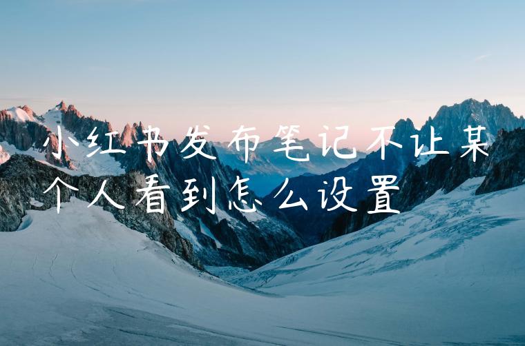 小红书发布笔记不让某个人看到怎么设置