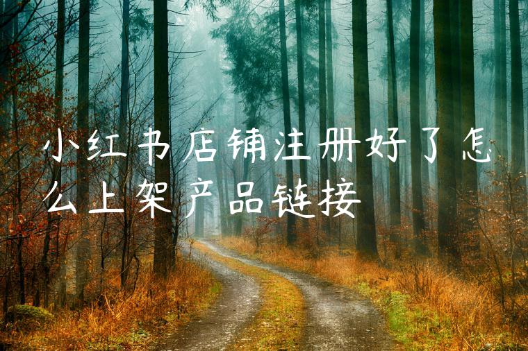 小红书店铺注册好了怎么上架产品链接 小红书店铺注册好了怎么上架产品链接