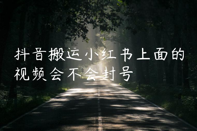 抖音搬运小红书上面的视频会不会封号